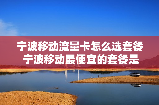 宁波移动流量卡怎么选套餐 宁波移动最便宜的套餐是多少