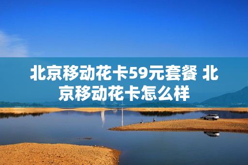 北京移动花卡59元套餐 北京移动花卡怎么样