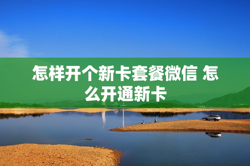 怎样开个新卡套餐微信 怎么开通新卡