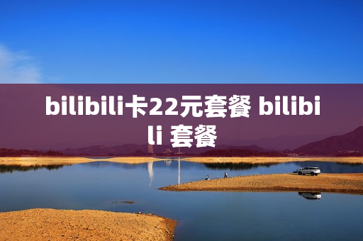 bilibili卡22元套餐 bilibili 套餐