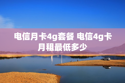 电信月卡4g套餐 电信4g卡月租最低多少