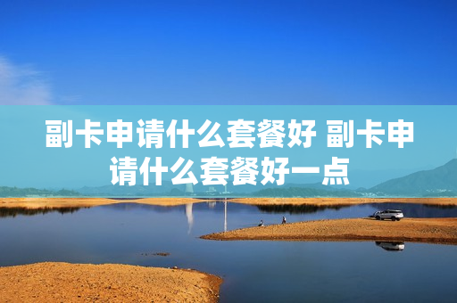 副卡申请什么套餐好 副卡申请什么套餐好一点