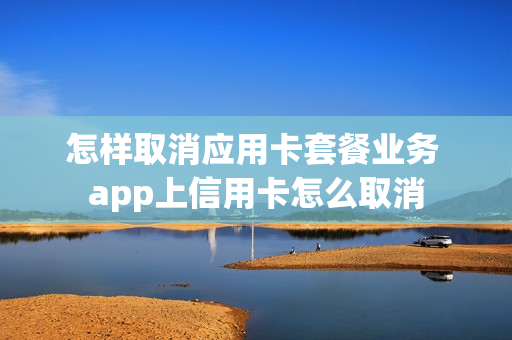 怎样取消应用卡套餐业务 app上信用卡怎么取消