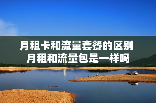 月租卡和流量套餐的区别 月租和流量包是一样吗