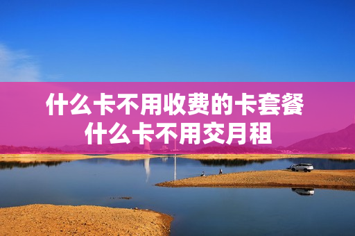 什么卡不用收费的卡套餐 什么卡不用交月租