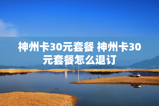 神州卡30元套餐 神州卡30元套餐怎么退订
