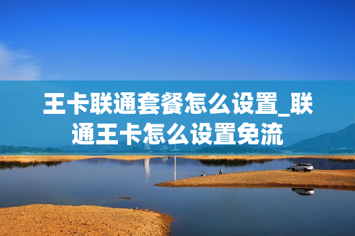 王卡联通套餐怎么设置_联通王卡怎么设置免流