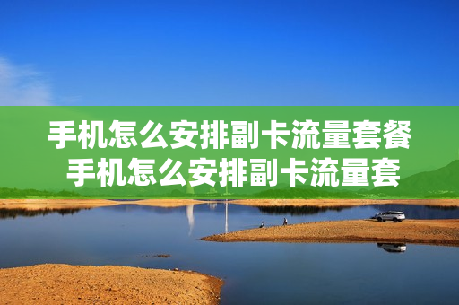 手机怎么安排副卡流量套餐 手机怎么安排副卡流量套餐呢