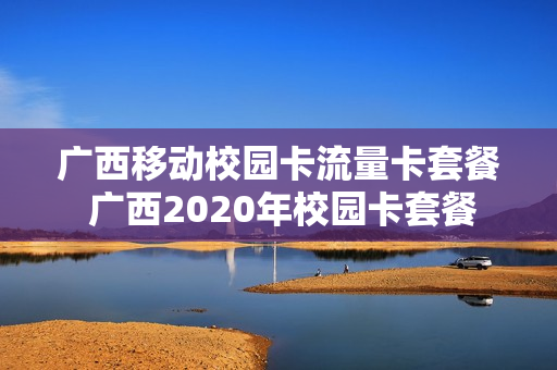 广西移动校园卡流量卡套餐 广西2020年校园卡套餐
