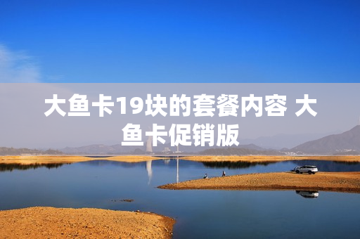 大鱼卡19块的套餐内容 大鱼卡促销版