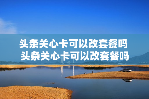头条关心卡可以改套餐吗 头条关心卡可以改套餐吗