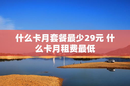 什么卡月套餐最少29元 什么卡月租费最低