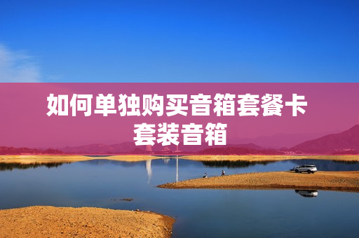 如何单独购买音箱套餐卡 套装音箱