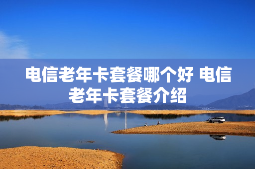 电信老年卡套餐哪个好 电信老年卡套餐介绍