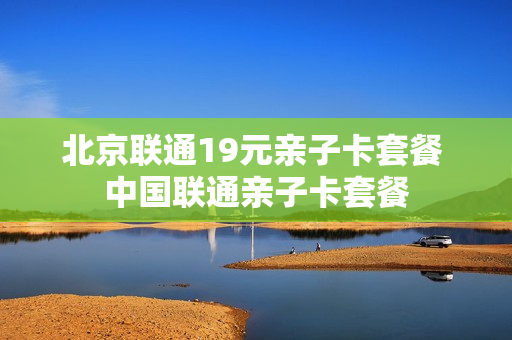 北京联通19元亲子卡套餐 中国联通亲子卡套餐