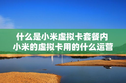 什么是小米虚拟卡套餐内 小米的虚拟卡用的什么运营商