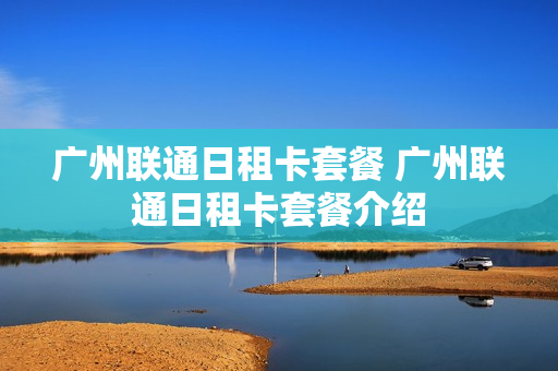 广州联通日租卡套餐 广州联通日租卡套餐介绍