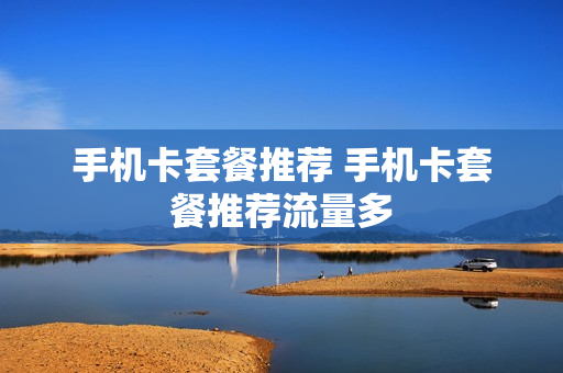 手机卡套餐推荐 手机卡套餐推荐流量多