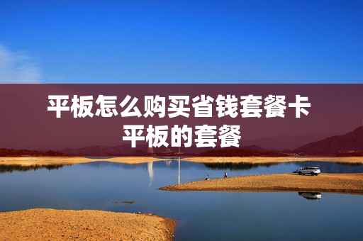 平板怎么购买省钱套餐卡 平板的套餐