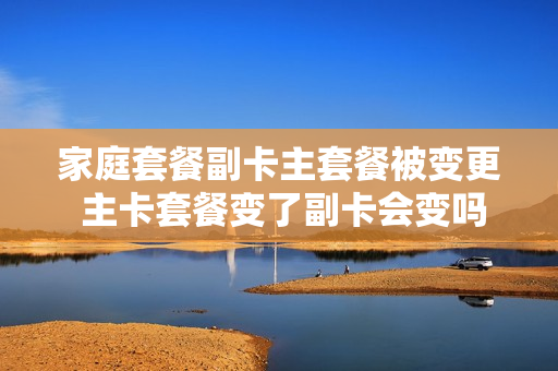 家庭套餐副卡主套餐被变更 主卡套餐变了副卡会变吗