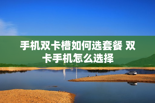 手机双卡槽如何选套餐 双卡手机怎么选择