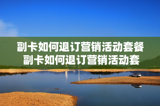 副卡如何退订营销活动套餐 副卡如何退订营销活动套餐服务