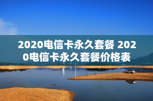 2020电信卡永久套餐 2020电信卡永久套餐价格表
