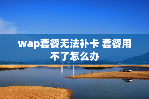 wap套餐无法补卡 套餐用不了怎么办