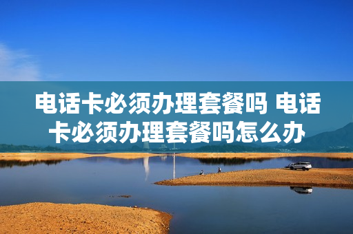 电话卡必须办理套餐吗 电话卡必须办理套餐吗怎么办