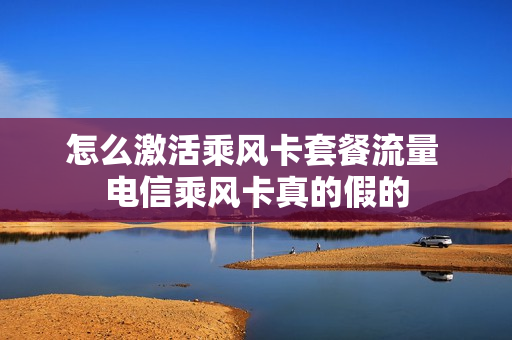 怎么激活乘风卡套餐流量 电信乘风卡真的假的