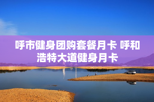 呼市健身团购套餐月卡 呼和浩特大道健身月卡