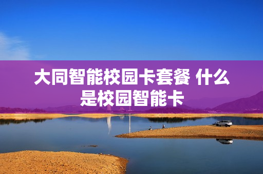 大同智能校园卡套餐 什么是校园智能卡