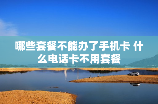 哪些套餐不能办了手机卡 什么电话卡不用套餐