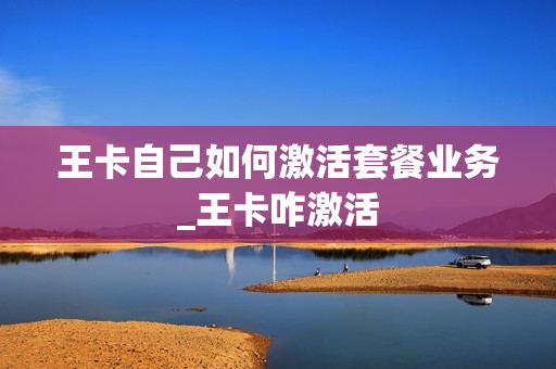 王卡自己如何激活套餐业务_王卡咋激活