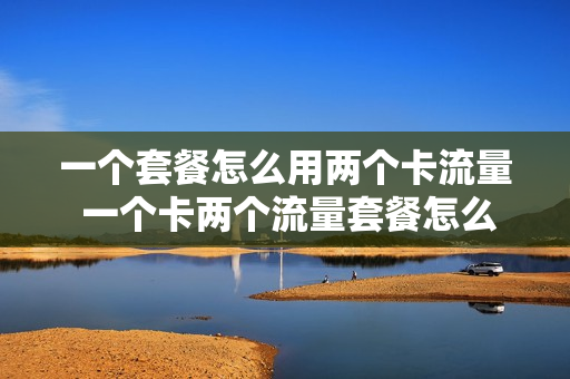 一个套餐怎么用两个卡流量 一个卡两个流量套餐怎么设置先用哪个