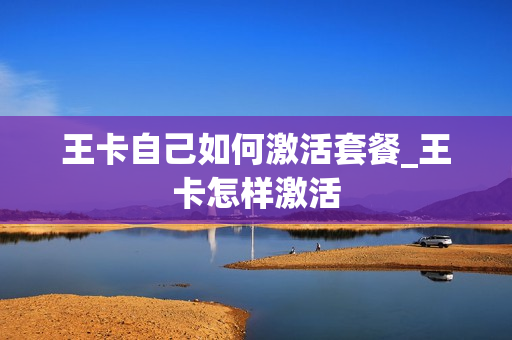 王卡自己如何激活套餐_王卡怎样激活