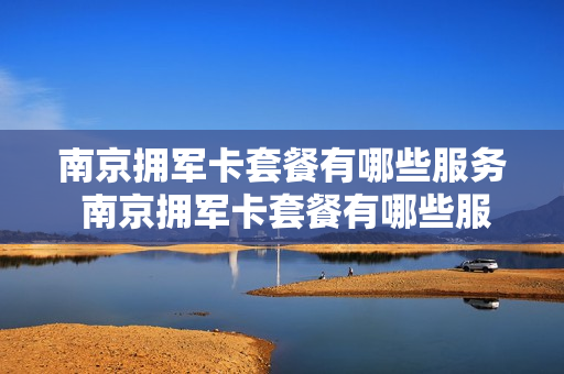 南京拥军卡套餐有哪些服务 南京拥军卡套餐有哪些服务项目
