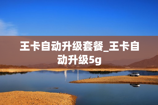 王卡自动升级套餐_王卡自动升级5g