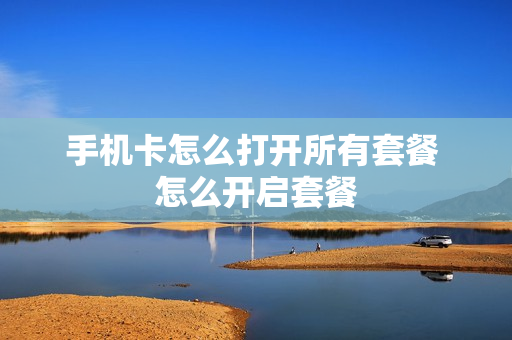 手机卡怎么打开所有套餐 怎么开启套餐