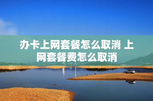办卡上网套餐怎么取消 上网套餐费怎么取消