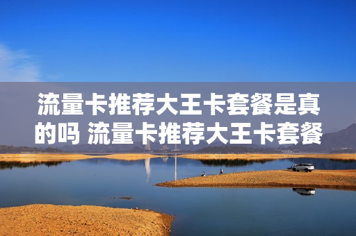 流量卡推荐大王卡套餐是真的吗 流量卡推荐大王卡套餐是真的吗吗