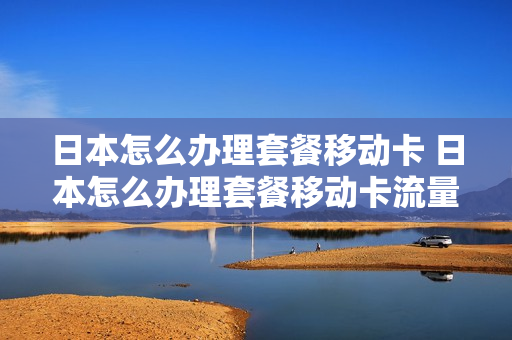 日本怎么办理套餐移动卡 日本怎么办理套餐移动卡流量