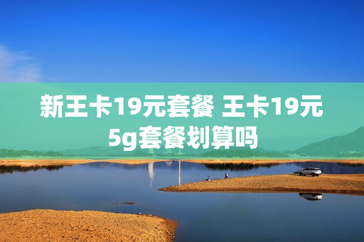 新王卡19元套餐 王卡19元5g套餐划算吗