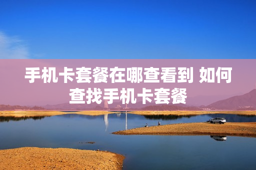 手机卡套餐在哪查看到 如何查找手机卡套餐