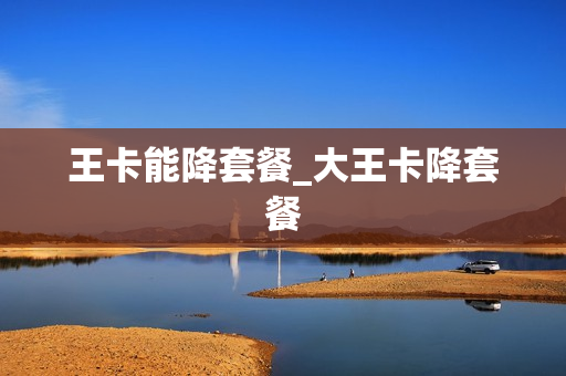 王卡能降套餐_大王卡降套餐