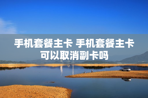 手机套餐主卡 手机套餐主卡可以取消副卡吗