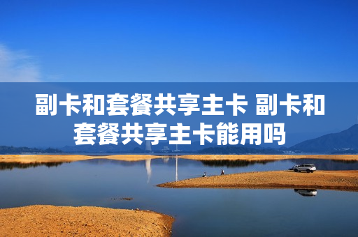 副卡和套餐共享主卡 副卡和套餐共享主卡能用吗