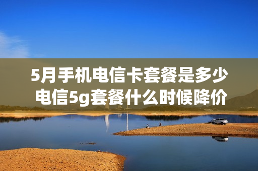 5月手机电信卡套餐是多少 电信5g套餐什么时候降价