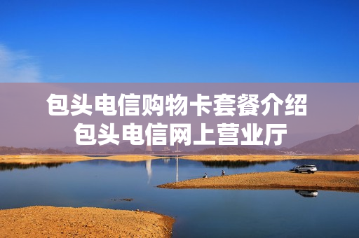 包头电信购物卡套餐介绍 包头电信网上营业厅