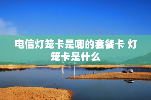 电信灯笼卡是哪的套餐卡 灯笼卡是什么